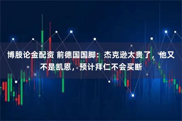 博股论金配资 前德国国脚：杰克逊太贵了，他又不是凯恩，预计拜仁不会买断