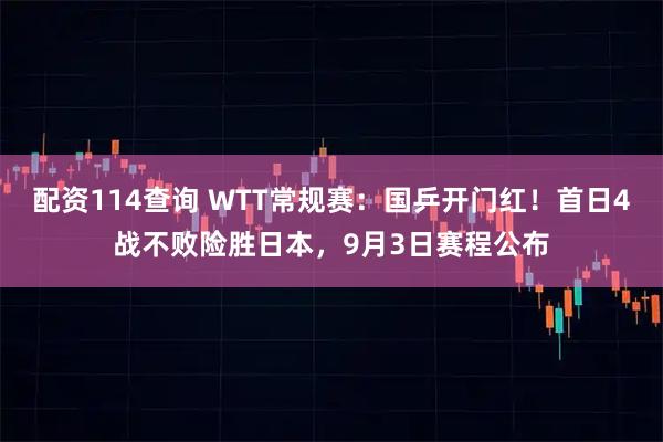 配资114查询 WTT常规赛：国乒开门红！首日4战不败险胜日本，9月3日赛程公布