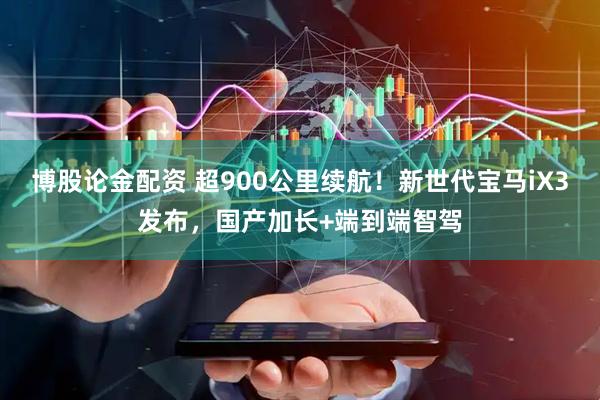 博股论金配资 超900公里续航！新世代宝马iX3发布，国产加长+端到端智驾
