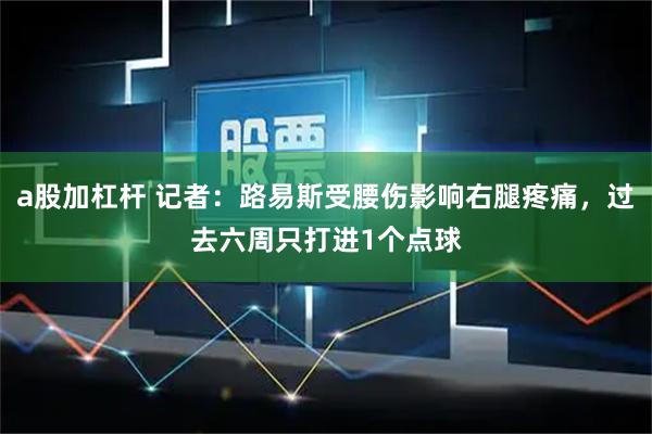 a股加杠杆 记者：路易斯受腰伤影响右腿疼痛，过去六周只打进1个点球