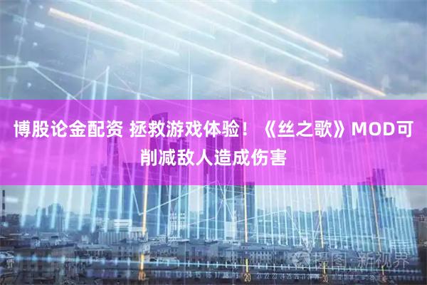 博股论金配资 拯救游戏体验！《丝之歌》MOD可削减敌人造成伤害