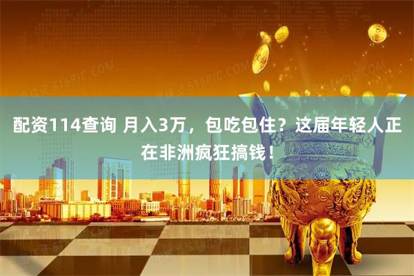 配资114查询 月入3万，包吃包住？这届年轻人正在非洲疯狂搞钱！