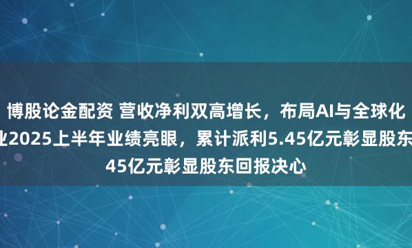 博股论金配资 营收净利双高增长，布局AI与全球化  涛涛车业2025上半年业绩亮眼，累计派利5.45亿元彰显股东回报决心