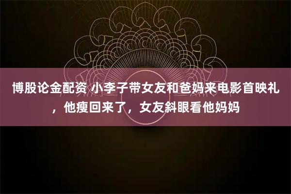 博股论金配资 小李子带女友和爸妈来电影首映礼，他瘦回来了，女友斜眼看他妈妈