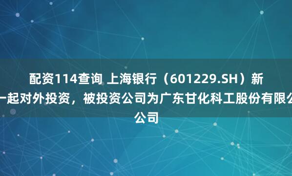 配资114查询 上海银行（601229.SH）新增一起对外投资，被投资公司为广东甘化科工股份有限公司