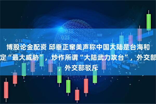 博股论金配资 邱垂正窜美声称中国大陆是台海和平稳定“最大威胁”，炒作所谓“大陆武力攻台”，外交部驳斥
