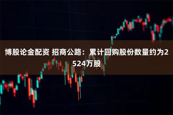 博股论金配资 招商公路：累计回购股份数量约为2524万股