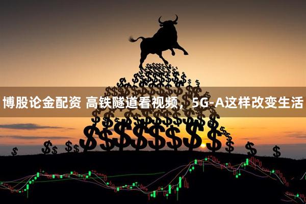 博股论金配资 高铁隧道看视频，5G-A这样改变生活