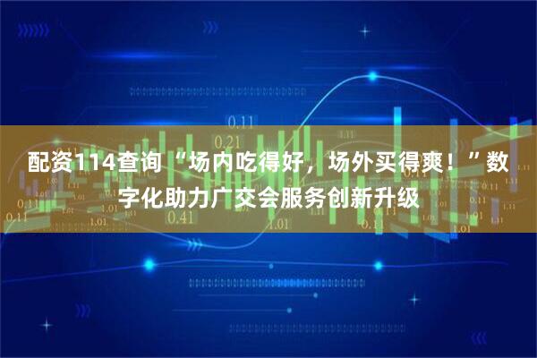 配资114查询 “场内吃得好，场外买得爽！”数字化助力广交会服务创新升级
