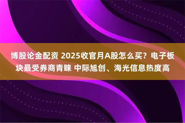 博股论金配资 2025收官月A股怎么买？电子板块最受券商青睐 中际旭创、海光信息热度高