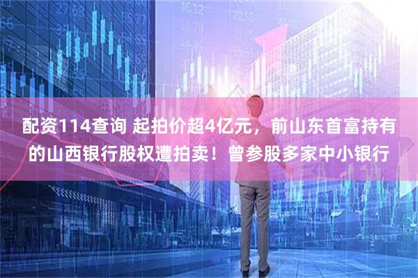 配资114查询 起拍价超4亿元，前山东首富持有的山西银行股权遭拍卖！曾参股多家中小银行