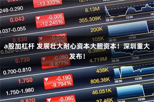 a股加杠杆 发展壮大耐心资本大胆资本！深圳重大发布！