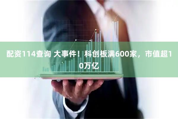 配资114查询 大事件！科创板满600家，市值超10万亿