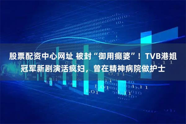 股票配资中心网址 被封“御用癫婆”！TVB港姐冠军新剧演活疯妇，曾在精神病院做护士