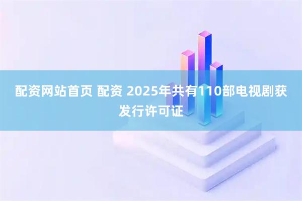配资网站首页 配资 2025年共有110部电视剧获发行许可证