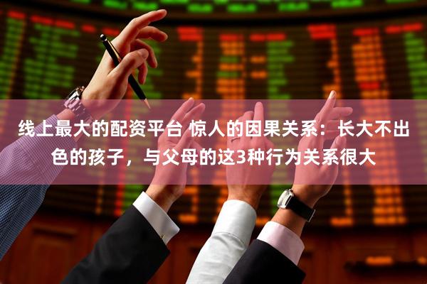 线上最大的配资平台 惊人的因果关系：长大不出色的孩子，与父母的这3种行为关系很大