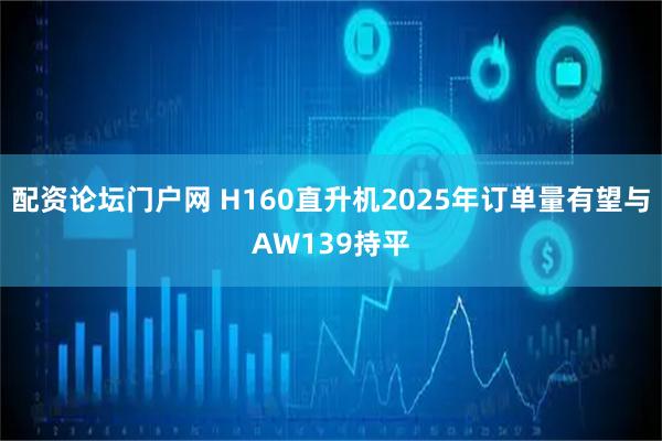 配资论坛门户网 H160直升机2025年订单量有望与AW139持平