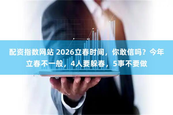 配资指数网站 2026立春时间，你敢信吗？今年立春不一般，4人要躲春，5事不要做