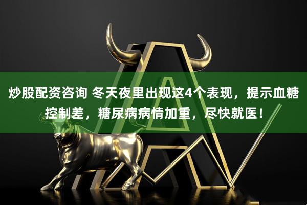 炒股配资咨询 冬天夜里出现这4个表现，提示血糖控制差，糖尿病病情加重，尽快就医！