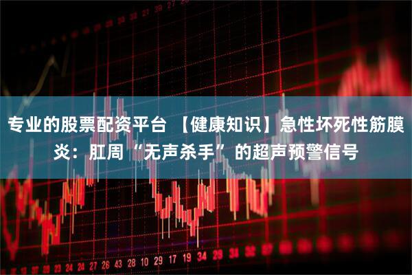 专业的股票配资平台 【健康知识】急性坏死性筋膜炎：肛周 “无声杀手” 的超声预警信号