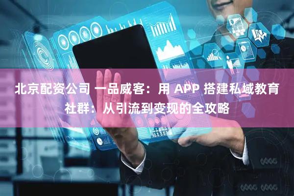 北京配资公司 一品威客：用 APP 搭建私域教育社群：从引流到变现的全攻略