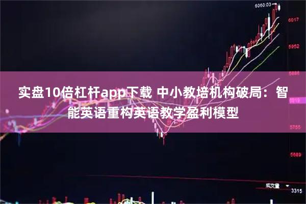 实盘10倍杠杆app下载 中小教培机构破局：智能英语重构英语教学盈利模型