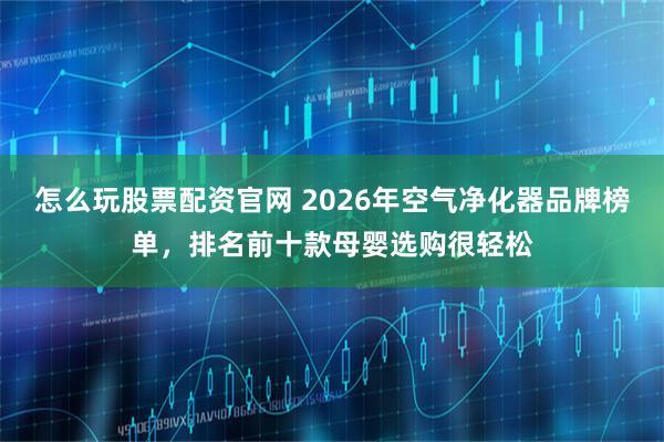 怎么玩股票配资官网 2026年空气净化器品牌榜单，排名前十款母婴选购很轻松