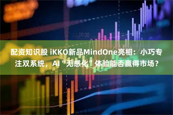 配资知识股 iKKO新品MindOne亮相：小巧专注双系统，AI“无感化”体验能否赢得市场？