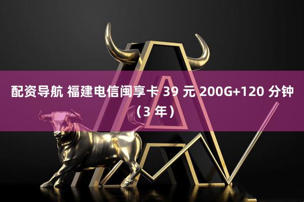 配资导航 福建电信闽享卡 39 元 200G+120 分钟（3 年）