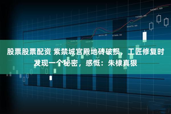 股票股票配资 紫禁城宫殿地砖破损，工匠修复时发现一个秘密，感慨：朱棣真狠