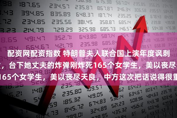 配资网配资指数 特朗普夫人联合国上演年度讽刺大戏！台上谈保护儿童，台下她丈夫的炸弹刚炸死165个女学生，美以丧尽天良，中方这次把话说得很重