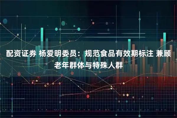 配资证券 杨爱明委员：规范食品有效期标注 兼顾老年群体与特殊人群