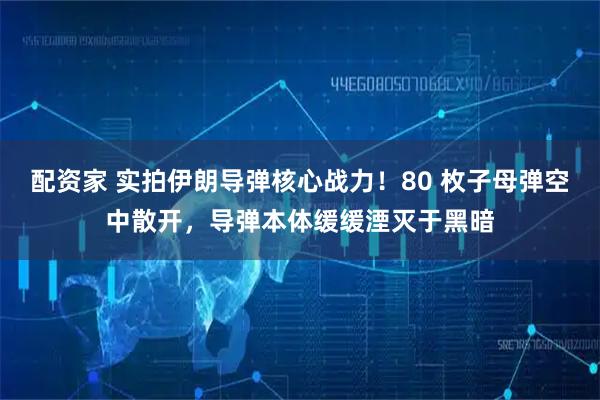 配资家 实拍伊朗导弹核心战力！80 枚子母弹空中散开，导弹本体缓缓湮灭于黑暗