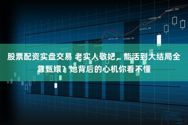 股票配资实盘交易 老实人敬妃，能活到大结局全靠甄嬛？她背后的心机你看不懂