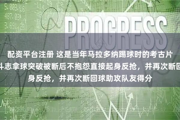 配资平台注册 这是当年马拉多纳踢球时的考古片段，显示他极具斗志拿球突破被断后不抱怨直接起身反抢，并再次断回球助攻队友得分