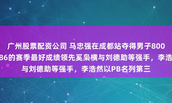 广州股票配资公司 马忠强在成都站夺得男子800冠军，跑出148.86的赛季最好成绩领先奚枭横与刘德助等强手，李浩然以PB名列第三