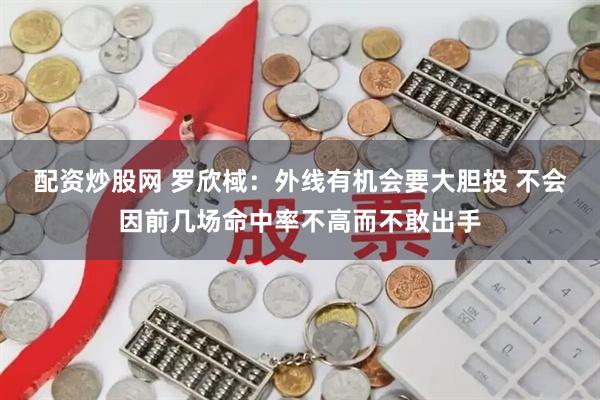 配资炒股网 罗欣棫：外线有机会要大胆投 不会因前几场命中率不高而不敢出手