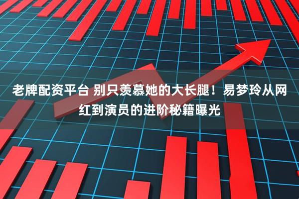 老牌配资平台 别只羡慕她的大长腿！易梦玲从网红到演员的进阶秘籍曝光