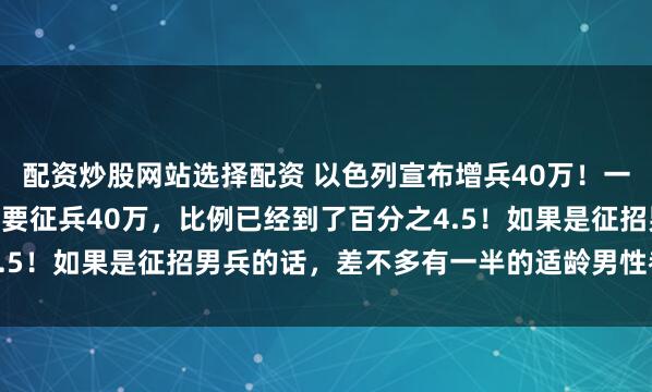 配资炒股网站选择配资 以色列宣布增兵40万！一个900万的弹丸小国竟要征兵40万，比例已经到了百分之4.5！如果是征招男兵的话，差不多有一半的适龄男性都要上战场